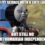 Butthurt Thomas | TFW IYF SCORES WITH A CUTE LATINA; BUT STILL NO NORTHUMBRIAN INDEPENDENCE | image tagged in butthurt thomas | made w/ Imgflip meme maker