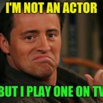 One of those dumb things I thought of watching Friends | I'M NOT AN ACTOR; BUT I PLAY ONE ON TV | image tagged in joey,friends,actor,tv | made w/ Imgflip meme maker
