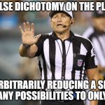 False Dichotomy on the Play | FALSE DICHOTOMY ON THE PLAY; ARBITRARILY REDUCING A SET OF MANY POSSIBILITIES TO ONLY TWO | image tagged in ed hochuli fallacy referee,false dichotomy,logical fallacy | made w/ Imgflip meme maker