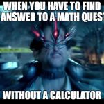 Pacific Rim mind | WHEN YOU HAVE TO FIND THE ANSWER TO A MATH QUESTION; WITHOUT A CALCULATOR | image tagged in pacific rim mind | made w/ Imgflip meme maker
