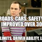 Sheldon Big Bang Theory  | ROADS, CARS, SAFETY, ALL IMPROVED OVER 30YRS; SPEED LIMITS, DRIVER ABILITY, LOWER! | image tagged in sheldon big bang theory | made w/ Imgflip meme maker