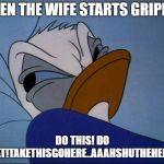 Donald | WHEN THE WIFE STARTS GRIPING; DO THIS! DO THAT!TAKETHISGOHERE..AAAHSHUTHEHELLUP | image tagged in angry donald | made w/ Imgflip meme maker