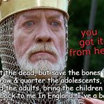 Longshanks | you got it from here; Eat the dead, but save the bones for arrows, draw & quarter the adolescents, eviscerate & behead the adults, bring the children and word of victory back to me In England; I've a bath to take. | image tagged in longshanks | made w/ Imgflip meme maker