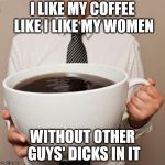giant coffee | I LIKE MY COFFEE LIKE I LIKE MY WOMEN; WITHOUT OTHER GUYS' DICKS IN IT | image tagged in giant coffee | made w/ Imgflip meme maker