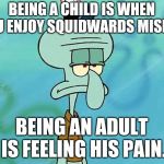 Squidward | BEING A CHILD IS WHEN YOU ENJOY SQUIDWARDS MISERY, BEING AN ADULT IS FEELING HIS PAIN. | image tagged in squidward | made w/ Imgflip meme maker