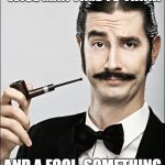 Pompous Pipe Guy | A PIPE GIVES A WISE MAN TIME TO THINK; AND A FOOL, SOMETHING TO STICK IN HIS MOUTH. | image tagged in pompous pipe guy,funny,fun | made w/ Imgflip meme maker