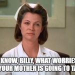 Nurse Ratched | YOU KNOW, BILLY, WHAT WORRIES ME IS HOW YOUR MOTHER IS GOING TO TAKE THIS. | image tagged in nurse ratched | made w/ Imgflip meme maker