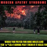 burn baby, burn | M O D E R N    A P A T H Y    S Y N D R O M E; WHEN YOU PAYED FOR NINE HOLES AND YER *&^%$#! GUNNA PLAY THEM IF IT KILLS YOU | image tagged in modern,apathy,fire,golf,memes | made w/ Imgflip meme maker