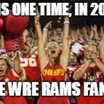 Chiefs Fans | THIS ONE TIME, IN 2019, WE WRE RAMS FANS. | image tagged in chiefs fans | made w/ Imgflip meme maker