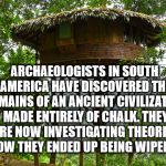 South American Tribe | ARCHAEOLOGISTS IN SOUTH AMERICA HAVE DISCOVERED THE REMAINS OF AN ANCIENT CIVILIZATION MADE ENTIRELY OF CHALK. THEY ARE NOW INVESTIGATING THEORIES OF HOW THEY ENDED UP BEING WIPED OUT. | image tagged in amazon,puns | made w/ Imgflip meme maker