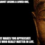 Buddha - Quotes | THE THING ABOUT LOSING A LOVED ONE, IS THAT IT MAKES YOU APPRECIATE THE PEOPLE WHO REALLY MATTER IN LIFE. | image tagged in buddha - quotes | made w/ Imgflip meme maker