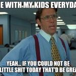 If you could not contact me on my holiday...that would be great | ME WITH MY KIDS EVERYDAY; YEAH... IF YOU COULD NOT BE A LITTLE SHIT TODAY THAT'D BE GREAT. | image tagged in if you could not contact me on my holidaythat would be great | made w/ Imgflip meme maker
