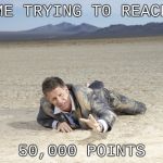 oh god... so close... | ME TRYING T0 REACH; 50,000 POINTS | image tagged in crawling man in desert | made w/ Imgflip meme maker