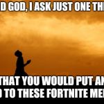 prayer | LORD GOD, I ASK JUST ONE THING; THAT YOU WOULD PUT AN END TO THESE FORTNITE MEMES | image tagged in prayer | made w/ Imgflip meme maker