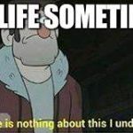 me:  | MY LIFE SOMETIMES | image tagged in gravity falls nothing i understand,my life | made w/ Imgflip meme maker