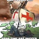 Crusades | NOOOO!!! YOU CAN'T ESCAPE!!!! YOUR TIME HAS PASSED. HASTA LA VISTA, BABY!!! | image tagged in crusades | made w/ Imgflip meme maker