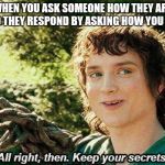 Keep your secrets | WHEN YOU ASK SOMEONE HOW THEY ARE AND THEY RESPOND BY ASKING HOW YOU ARE | image tagged in keep your secrets | made w/ Imgflip meme maker