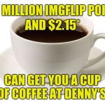 Coupon not required. Price varies by locaton. (*Does not include sales tax). | ONE MILLION IMGFLIP POINTS; AND $2.15*; CAN GET YOU A CUP OF COFFEE AT DENNY'S! | image tagged in cup of coffee,memes,sarcasm,imgflip community,get a life,basement dweller | made w/ Imgflip meme maker