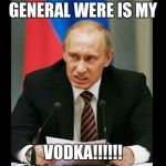 Angry Putin | GENERAL WERE IS MY; VODKA!!!!!! | image tagged in angry putin | made w/ Imgflip meme maker
