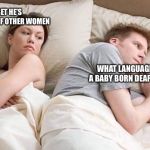 Angry wife in bed flipped | I BET HE’S THINKING OF OTHER WOMEN; WHAT LANGUAGE DOES A BABY BORN DEAF THINK IN | image tagged in angry wife in bed flipped | made w/ Imgflip meme maker