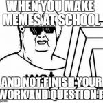 The Wat Guy | WHEN YOU MAKE MEMES AT SCHOOL; AND NOT FINISH YOUR WORK AND QUESTION IT | image tagged in the wat guy | made w/ Imgflip meme maker