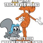 Rocky and Bullwinkle | BUT - THAT TRICK NEVER WORKS; HUH? ...IT'S BEEN WORKING FINE SINCE TAMPA! | image tagged in rocky and bullwinkle | made w/ Imgflip meme maker