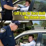 Pulled over | - You were swerving, I have to conduct a sobriety test - Let's go to Taco Bell                 -No, thank you - Text your ex                 | image tagged in pulled over | made w/ Imgflip meme maker