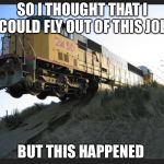 Train off tracks | SO I THOUGHT THAT I COULD FLY OUT OF THIS JOB; BUT THIS HAPPENED | image tagged in train off tracks | made w/ Imgflip meme maker