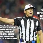 There's Been A Penalty Called On That Meme.  | THERE'S A FLAG ON THAT MEME.  LET'S SEE WHAT THE OFFICIALS HAVE TO SAY. TYPO IN THE TITLE NOT SPOTTED OR CORRECTED BEFORE SUBMITTED AND FEATURED.  THAT'S A FIVE FEATURED MEMES PENALTY.  THE OTHER MEMERS HAVE THE RIGHT TO UNDERMINE AND POKE FUN AT THE OFFENDING MEME. | image tagged in foul ref,funny,penalty,spell check,funny memes,rofl | made w/ Imgflip meme maker