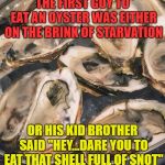 And the rest is history | THE FIRST GUY TO EAT AN OYSTER WAS EITHER ON THE BRINK OF STARVATION; OR HIS KID BROTHER SAID "HEY...DARE YOU TO EAT THAT SHELL FULL OF SNOT" | image tagged in oysters,brothers,i dare you | made w/ Imgflip meme maker