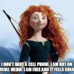 Merida Brave Meme | I DON'T HAVE A CELL PHONE. I AM NOT ON SOCIAL MEDIA. I AM FREE AND IT FEELS GREAT! | image tagged in memes,merida brave | made w/ Imgflip meme maker