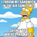 Homer Simpson Drooling Mmm Meme | I THROW MY SANDWICH IN THE AIR SOMETIMES; SAYING "AYO WHERES THE MAYO" | image tagged in homer simpson drooling mmm meme | made w/ Imgflip meme maker