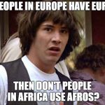 Bill and Ted whoa | IF PEOPLE IN EUROPE HAVE EUROS, THEN DON'T PEOPLE IN AFRICA USE AFROS? | image tagged in bill and ted whoa | made w/ Imgflip meme maker
