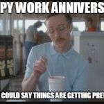 Things are getting pretty serious | HAPPY WORK ANNIVERSARY; I GUESS YOU COULD SAY THINGS ARE GETTING PRETTY SERIOUS | image tagged in things are getting pretty serious | made w/ Imgflip meme maker