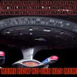 https://imgflip.com/m/StarTrekMemes | MEMES. THE MEMAL FRONTIER. THESE ARE THE IMAGES OF THE STAR TREK MEMESTREAM. ITS ONGOING STREAM, 
 TO SEEK OUT NEW MEMES OF YESTERDAY, TODAY AND TOMORROW. TO BOLDLY MEME HOW NO ONE HAS MEMED BEFORE | image tagged in starship enterprise,star trek meme stream,back the tracks,side nathan q to follow | made w/ Imgflip meme maker