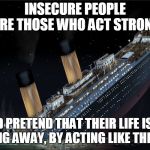 Sinking Ship | INSECURE PEOPLE ARE THOSE WHO ACT STRONG; AND PRETEND THAT THEIR LIFE ISN'T SLIPPING AWAY, BY ACTING LIKE THEY'RE OK | image tagged in sinking ship | made w/ Imgflip meme maker