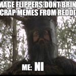 Ni | IMAGE FLIPPERS:DONT BRING YOUR CRAP MEMES FROM REDDIT HERE; ME:; NI | image tagged in monty python knights | made w/ Imgflip meme maker