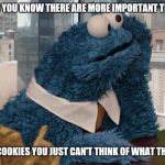 Cookie Monster thinking | WHEN YOU KNOW THERE ARE MORE IMPORTANT THINGS; THAN COOKIES YOU JUST CAN'T THINK OF WHAT THEY ARE | image tagged in cookie monster thinking | made w/ Imgflip meme maker