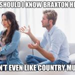 Wife and husband arguing | HOW SHOULD I KNOW BRAXTON HICKS? I DON’T EVEN LIKE COUNTRY MUSIC! | image tagged in wife and husband arguing | made w/ Imgflip meme maker