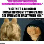 Ms piggy inner me | "HE'S VERY BUSY WITH WORK, HE CAN'T ALWAYS SHOWER ME WITH AFFECTION. "; "LISTEN TO A BUNCH OF ROMANTIC COUNTRY SONGS AND GET EVEN MORE UPSET WITH HIM." | image tagged in ms piggy inner me | made w/ Imgflip meme maker