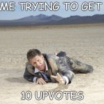 crawling man in desert | ME TRYING TO GET; 10 UPVOTES | image tagged in crawling man in desert | made w/ Imgflip meme maker