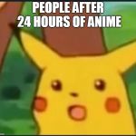 Pickachu oh | PEOPLE AFTER 24 HOURS OF ANIME | image tagged in pickachu oh | made w/ Imgflip meme maker