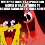 Spongebob and Patrick | WHEN YOU LOOKEN AT SPONGEBOB MEMES WHILE LISTENING TO DRUNKEN SAILOR BY THE IRISH ROVERS | image tagged in spongebob and patrick | made w/ Imgflip meme maker
