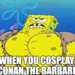 Spongebob square head | WHEN YOU COSPLAY AS CONAN THE BARBARIAN | image tagged in spongebob square head | made w/ Imgflip meme maker