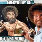 Wahhh! | EVERYBODY BE.... KUNG  FU  PAINTING | image tagged in kung fu,painting,bob ross,fighting,paintbrushes,bruce lee | made w/ Imgflip meme maker