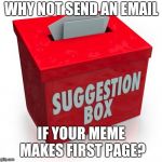 Suggestion box | WHY NOT SEND AN EMAIL; IF YOUR MEME MAKES FIRST PAGE? | image tagged in suggestion box | made w/ Imgflip meme maker