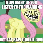I'mma guess, none of you! | HOW MANY OF YOU LISTEN TO THE WARNING; "DON'T EAT RAW COOKIE DOUGH" | image tagged in fluttertroll,memes,raw cookie dough,cookie dough,warning label,ponies | made w/ Imgflip meme maker