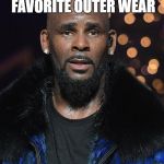 Times up R Kelly | WHAT'S MY FAVORITE OUTER WEAR; A PEA COAT | image tagged in times up r kelly | made w/ Imgflip meme maker