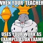 Bugs Bunny King | WHEN YOUR  TEACHER; USES YOUR WORK AS AN EXAMPLE AS AN EXAMPLE | image tagged in bugs bunny king | made w/ Imgflip meme maker