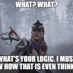 Aloy is confused | WHAT? WHAT? WHAT'S YOUR LOGIC. I MUST KNOW HOW THAT IS EVEN THINKABLE. | image tagged in aloy whatever | made w/ Imgflip meme maker